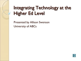 Integrating Technology at the Higher Ed Level Presented by Allison Swenson University of ABCs  