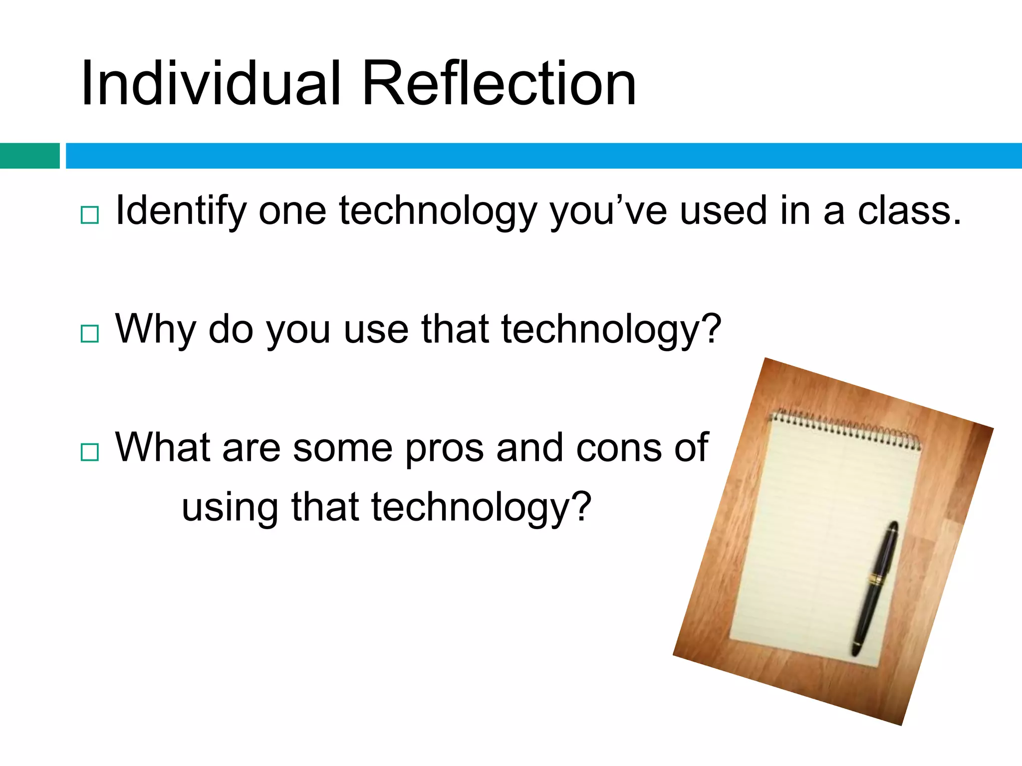 Individual Reflection 
 Identify one technology you’ve used in a class. 
 Why do you use that technology? 
 What are some pros and cons of 
using that technology? 
 