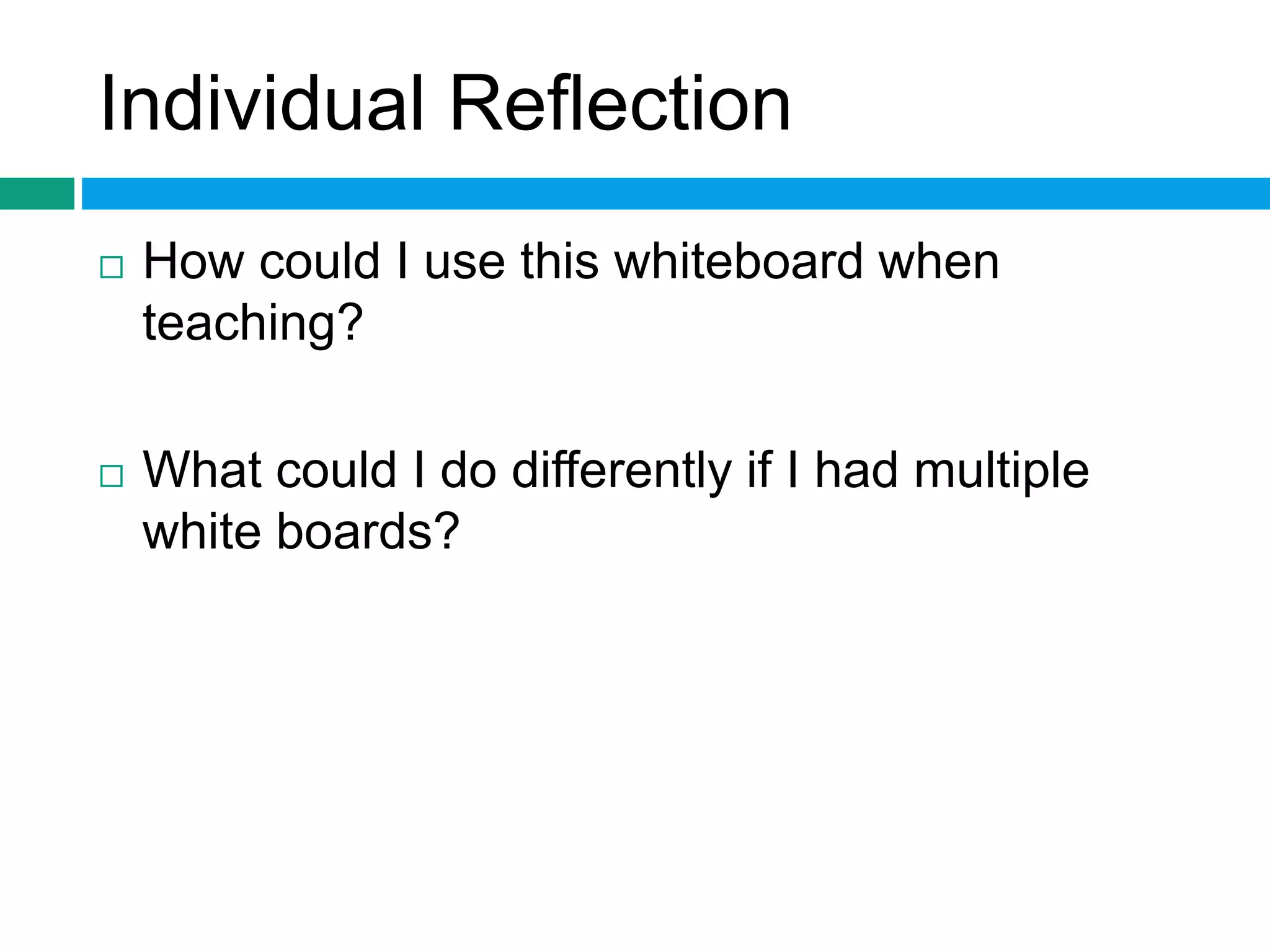 Individual Reflection 
 How could I use this whiteboard when 
teaching? 
 What could I do differently if I had multiple 
white boards? 
 