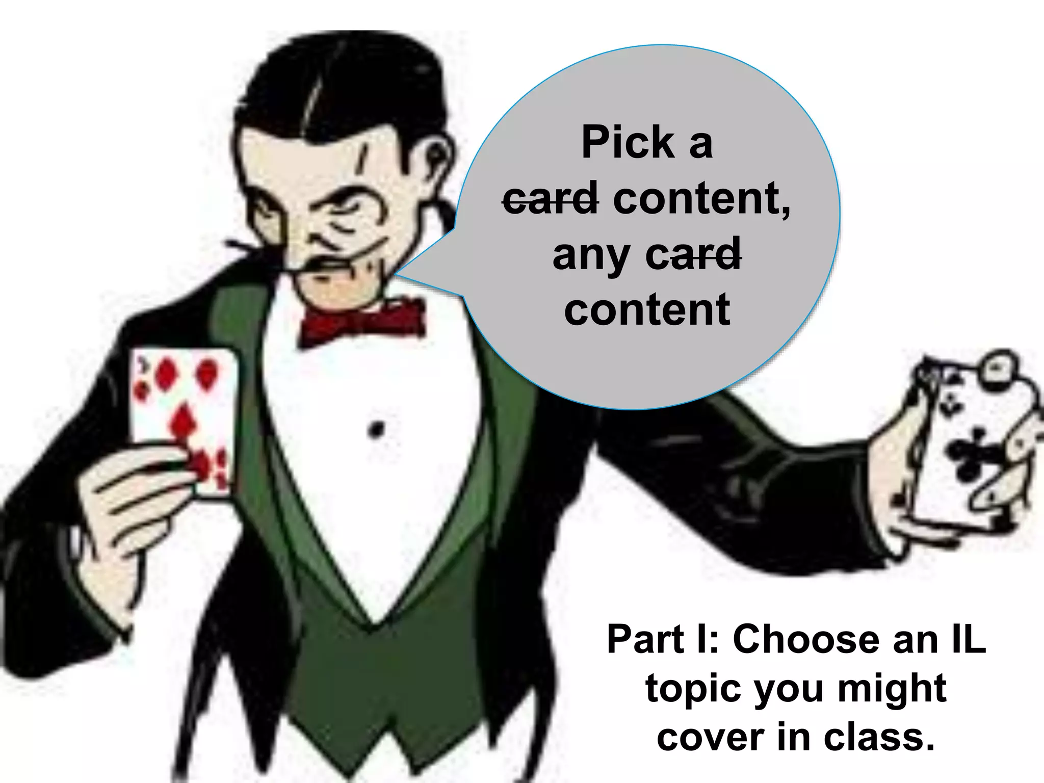 Pick a 
card content, 
any card 
content 
Part I: Choose an IL 
topic you might 
cover in class. 
 
