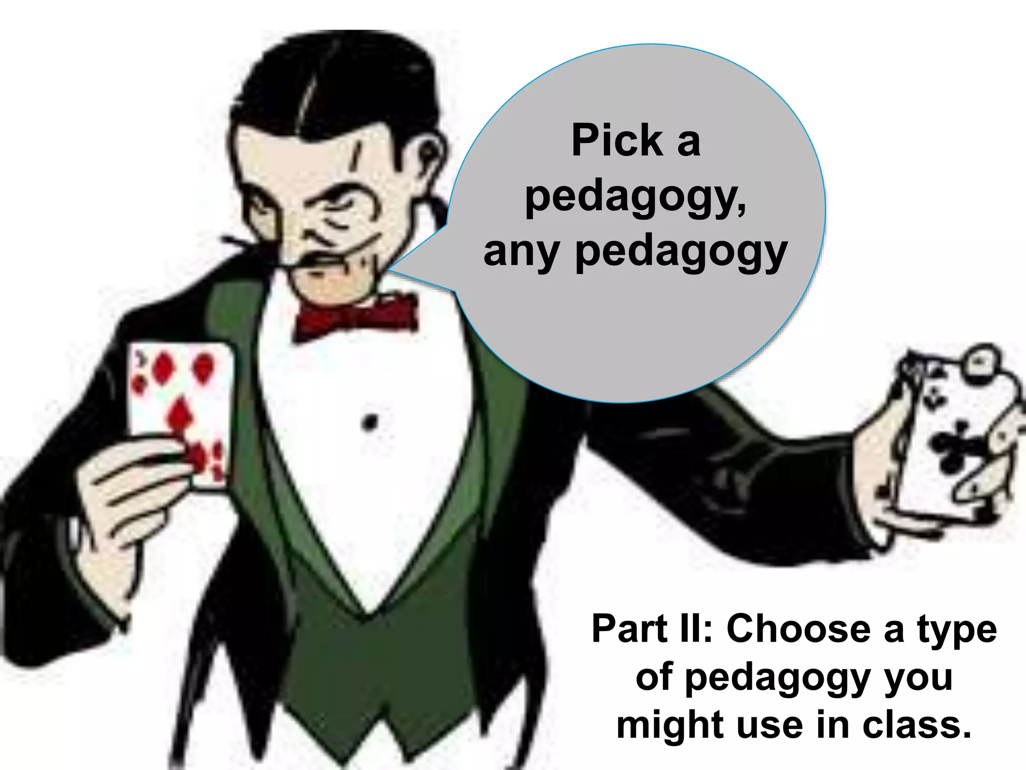 Pick a 
pedagogy, 
any pedagogy 
Part II: Choose a type 
of pedagogy you 
might use in class. 
 