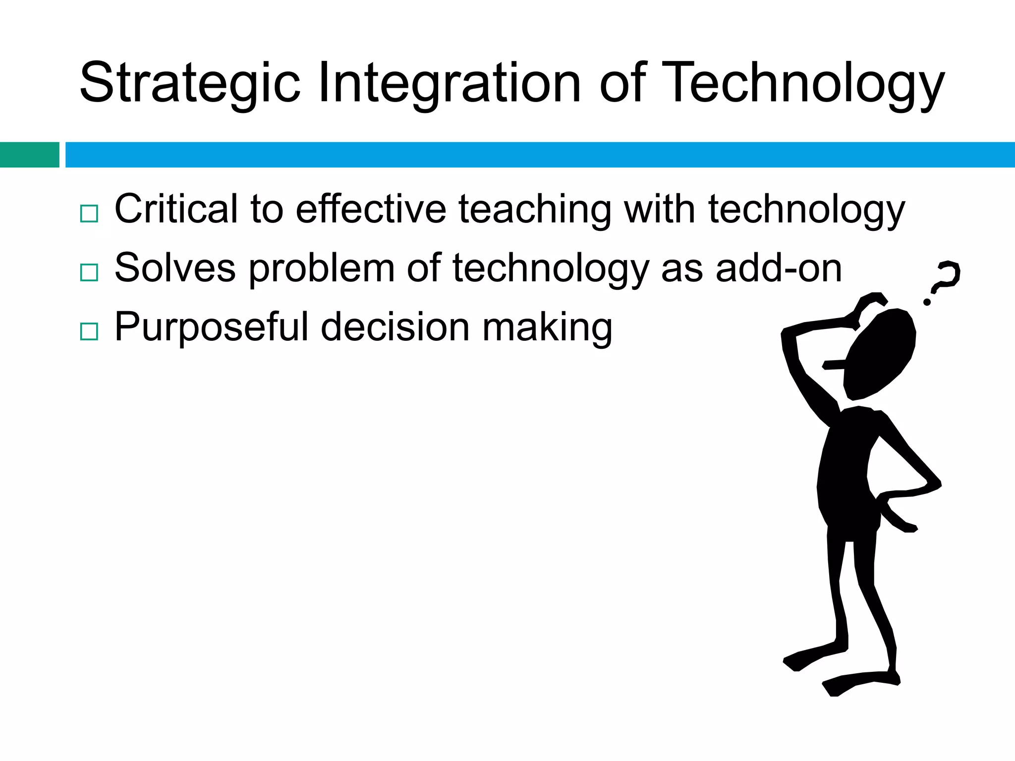Strategic Integration of Technology 
 Critical to effective teaching with technology 
 Solves problem of technology as add-on 
 Purposeful decision making 
 