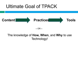 Ultimate Goal of TPACK 
Content Practices Tools 
-- OR -- 
The knowledge of How, When, and Why to use 
Technology! 
 
