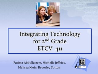 Integrating Technology
         for 2nd Grade
           ETCV 411

Fatima Abdulkazem, Michelle Jeffries,
   Melissa Klein, Beverley Sutton
 