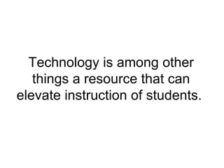 Technology is among other things a resource that can elevate instruction of students.  