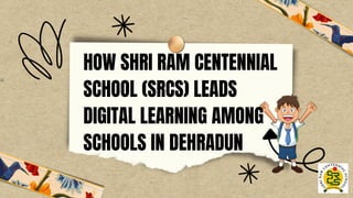 HOW SHRI RAM CENTENNIAL
SCHOOL (SRCS) LEADS
DIGITAL LEARNING AMONG
SCHOOLS IN DEHRADUN
 