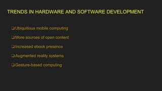 TRENDS IN HARDWARE AND SOFTWARE DEVELOPMENT
❏Ubiquitious mobile computing
❏More sources of open content
❏Increased ebook presence
❏Augmented reality systems
❏Gesture-based computing
 