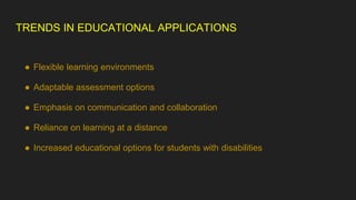 TRENDS IN EDUCATIONAL APPLICATIONS
● Flexible learning environments
● Adaptable assessment options
● Emphasis on communication and collaboration
● Reliance on learning at a distance
● Increased educational options for students with disabilities
 