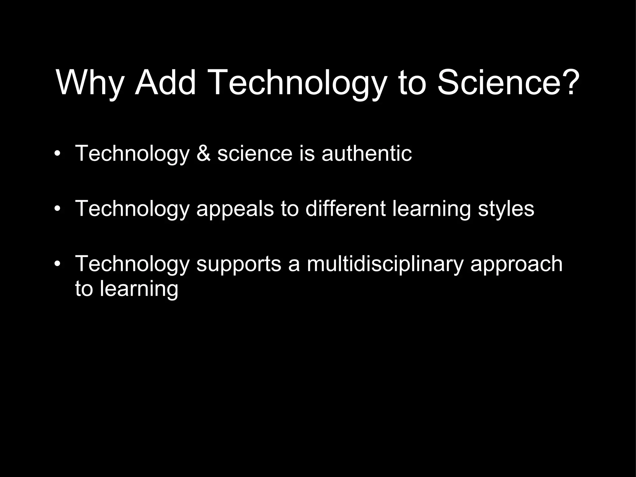 Why Add Technology to Science? Technology & science is authentic Technology appeals to different learning styles Technology supports a multidisciplinary approach to learning 