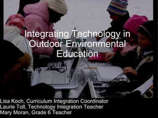 Integrating Technology in Outdoor Environmental Education Lisa Koch, Curriculum Integration Coordinator Laurie Toll, Technology Integration Teacher Mary Moran, Grade 6 Teacher 