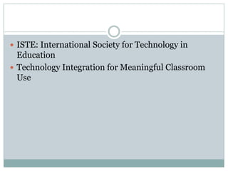  ISTE: International Society for Technology in
Education
 Technology Integration for Meaningful Classroom
Use
 