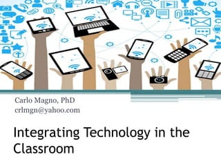 Integrating Technology in the
Classroom
Carlo Magno, PhD
crlmgn@yahoo.com
 