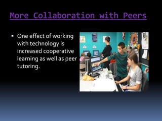 More Collaboration with PeersOne effect of working with technology is increased cooperative learning as well as peer tutoring. 