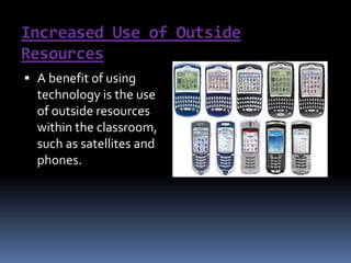 Increased Use of Outside ResourcesA benefit of using technology is the use of outside resources within the classroom, such as satellites and phones. 