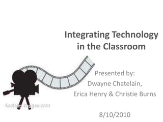 Integrating Technology
   in the Classroom

         Presented by:
       Dwayne Chatelain,
  Erica Henry & Christie Burns

          8/10/2010
 