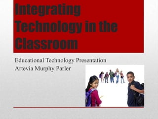 Integrating
Technology in the
Classroom
Educational Technology Presentation
Artevia Murphy Parler
 