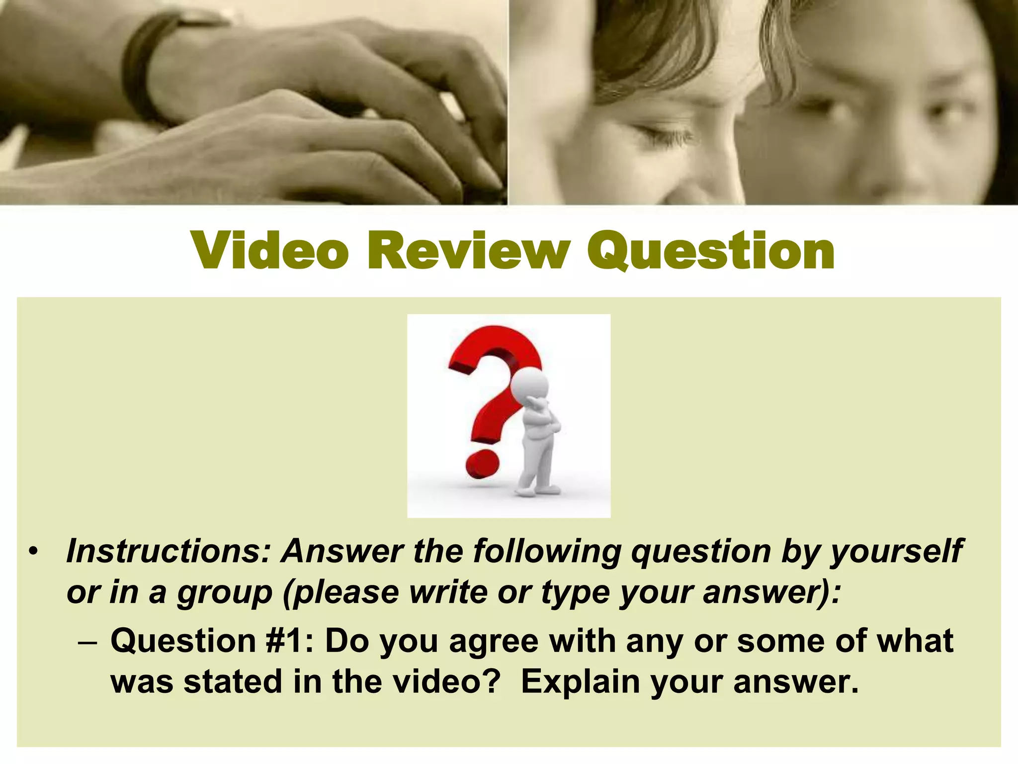 Video Review Question




• Instructions: Answer the following question by yourself
  or in a group (please write or type your answer):
   – Question #1: Do you agree with any or some of what
     was stated in the video? Explain your answer.
 