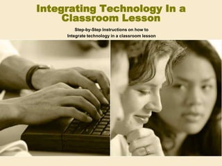 Integrating Technology In a
     Classroom Lesson
         Step-by-Step Instructions on how to
     Integrate technology in a classroom lesson
 