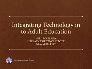 Integrating Technology in
to Adult Education
NELL ECKERSLEY
LITERACY ASSISTANCE CENTER
NEW YORK CITY
 