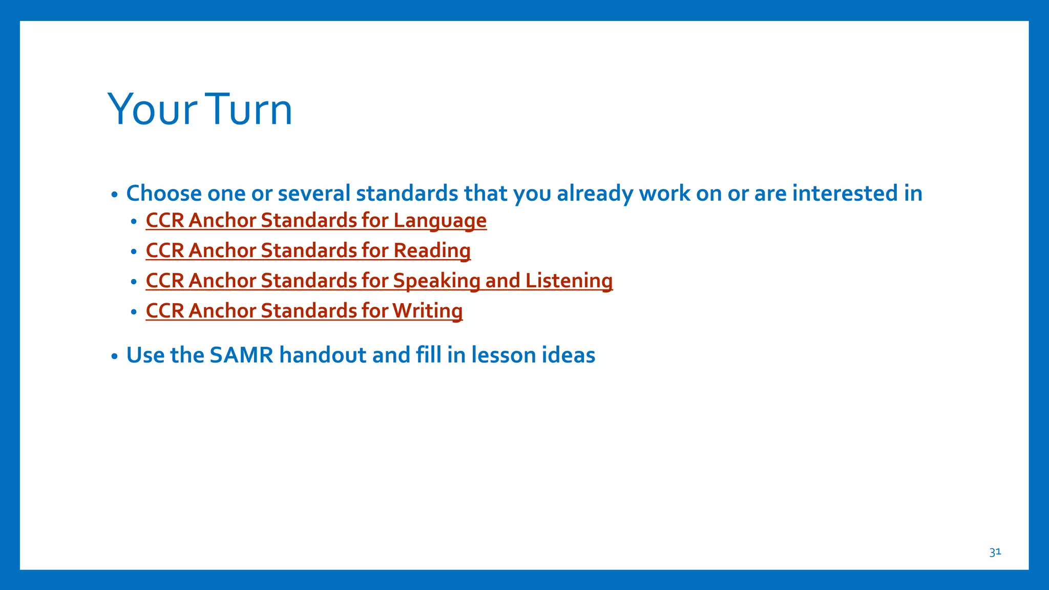 YourTurn
• Choose one or several standards that you already work on or are interested in
• CCR Anchor Standards for Language
• CCR Anchor Standards for Reading
• CCR Anchor Standards for Speaking and Listening
• CCR Anchor Standards for Writing
• Use the SAMR handout and fill in lesson ideas
31
 