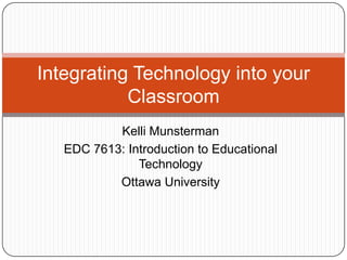 Integrating Technology into your
           Classroom
           Kelli Munsterman
   EDC 7613: Introduction to Educational
               Technology
           Ottawa University
 