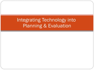 Integrating Technology into  Planning & Evaluation 