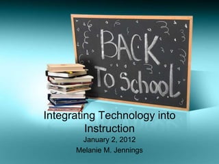 Integrating Technology into
         Instruction
       January 2, 2012
      Melanie M. Jennings
 