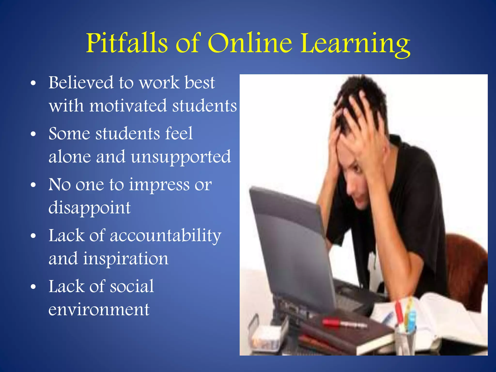 Pitfalls of Online Learning 
• Believed to work best 
with motivated students 
• Some students feel 
alone and unsupported 
• No one to impress or 
disappoint 
• Lack of accountability 
and inspiration 
• Lack of social 
environment 
 