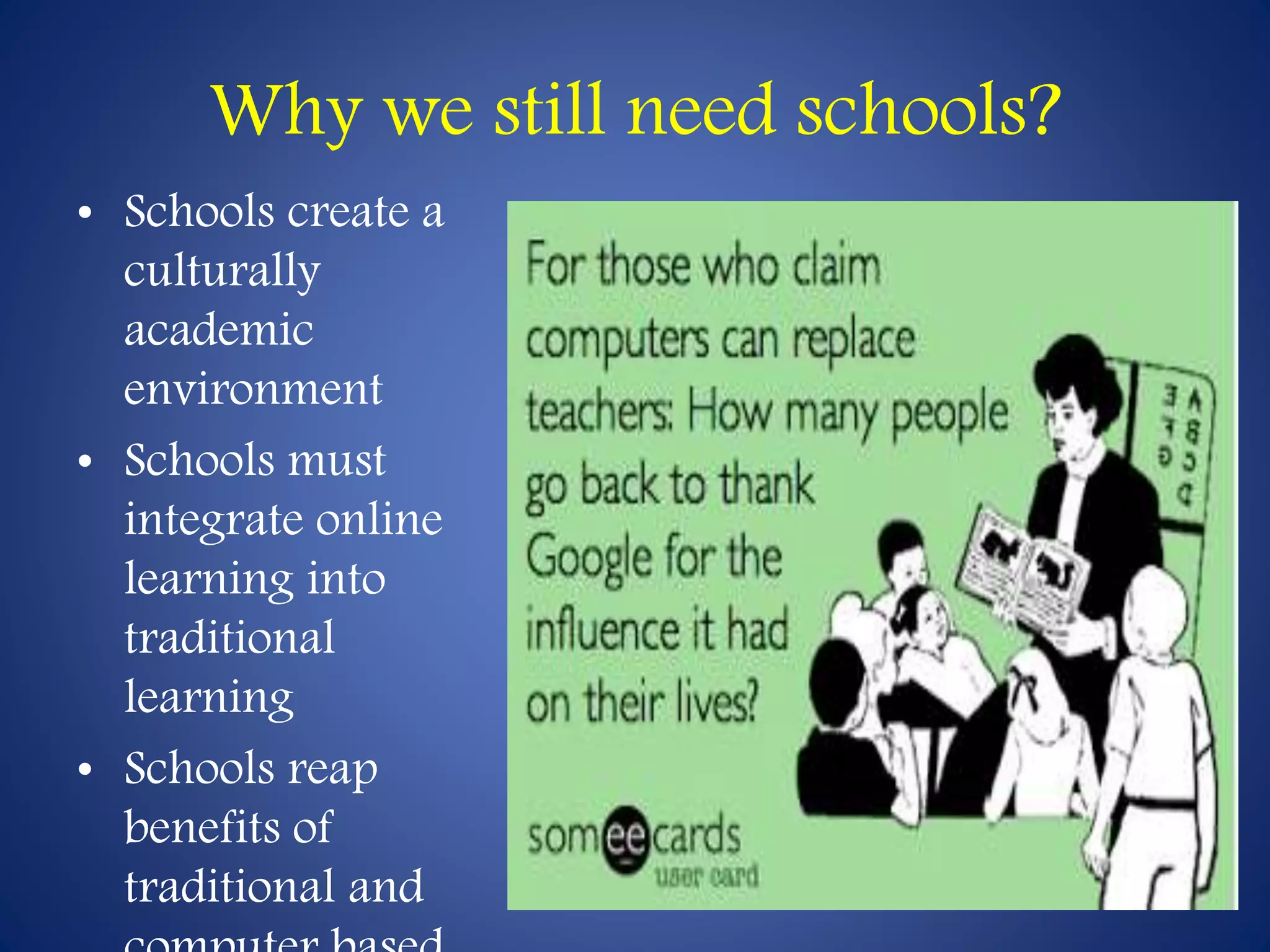 Why we still need schools? 
• Schools create a 
culturally 
academic 
environment 
• Schools must 
integrate online 
learning into 
traditional 
learning 
• Schools reap 
benefits of 
traditional and 
computer based 
 
