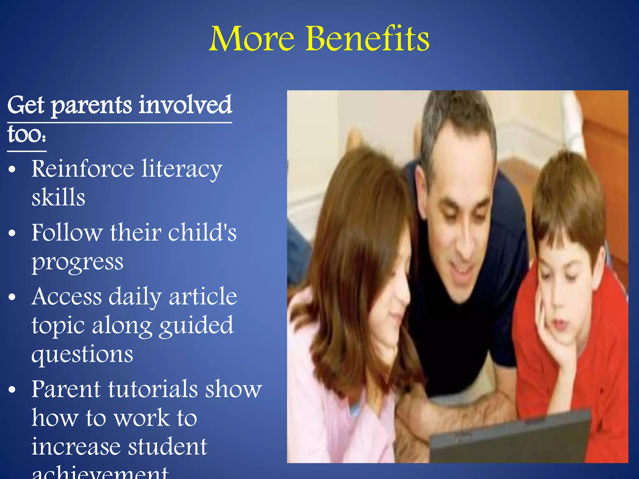 More Benefits 
Get parents involved 
too: 
• Reinforce literacy 
skills 
• Follow their child's 
progress 
• Access daily article 
topic along guided 
questions 
• Parent tutorials show 
how to work to 
increase student 
achievement 
 