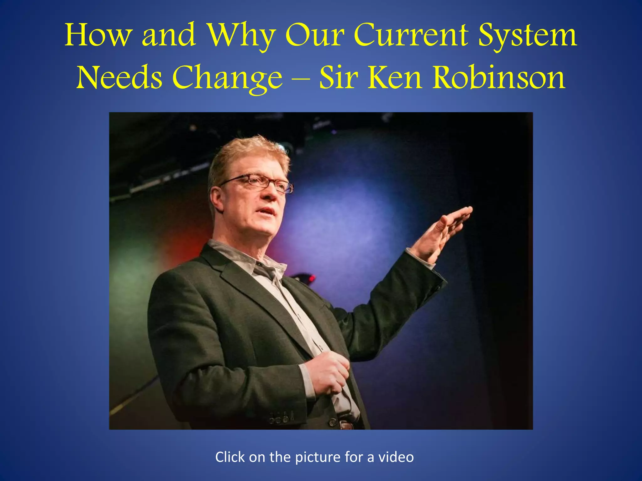 How and Why Our Current System 
Needs Change – Sir Ken Robinson 
Click on the picture for a video 
 