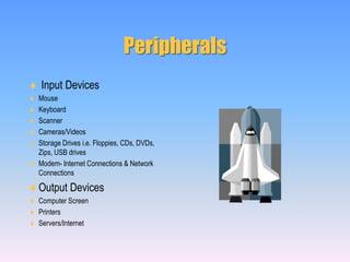 Peripherals Input DevicesMouseKeyboardScannerCameras/VideosStorage Drives i.e. Floppies, CDs, DVDs, Zips, USB drivesModem- Internet Connections & Network ConnectionsOutput DevicesComputer ScreenPrintersServers/Internet