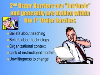2nd Order Barriers are “Intrinsic” and generally are hidden within the 1st Order BarriersBeliefs about teaching Beliefs about technology Organizational context Lack of instructional models Unwillingness to change 