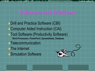 Software and MediumsDrill and Practice Software (CBI)Computer Aided Instruction (CAI)Tool Software (Productivity Software)Word Processors, PowerPoint, Spreadsheets, DatabaseTelecommunicationThe InternetSimulation Software