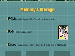 Memory & StorageROM Read Only Memory. This is Typically found on your hard driveRAM Random Access Memory Drives This can be your hard drive, floppy, Zip drive, CD drive, or USB flash drive