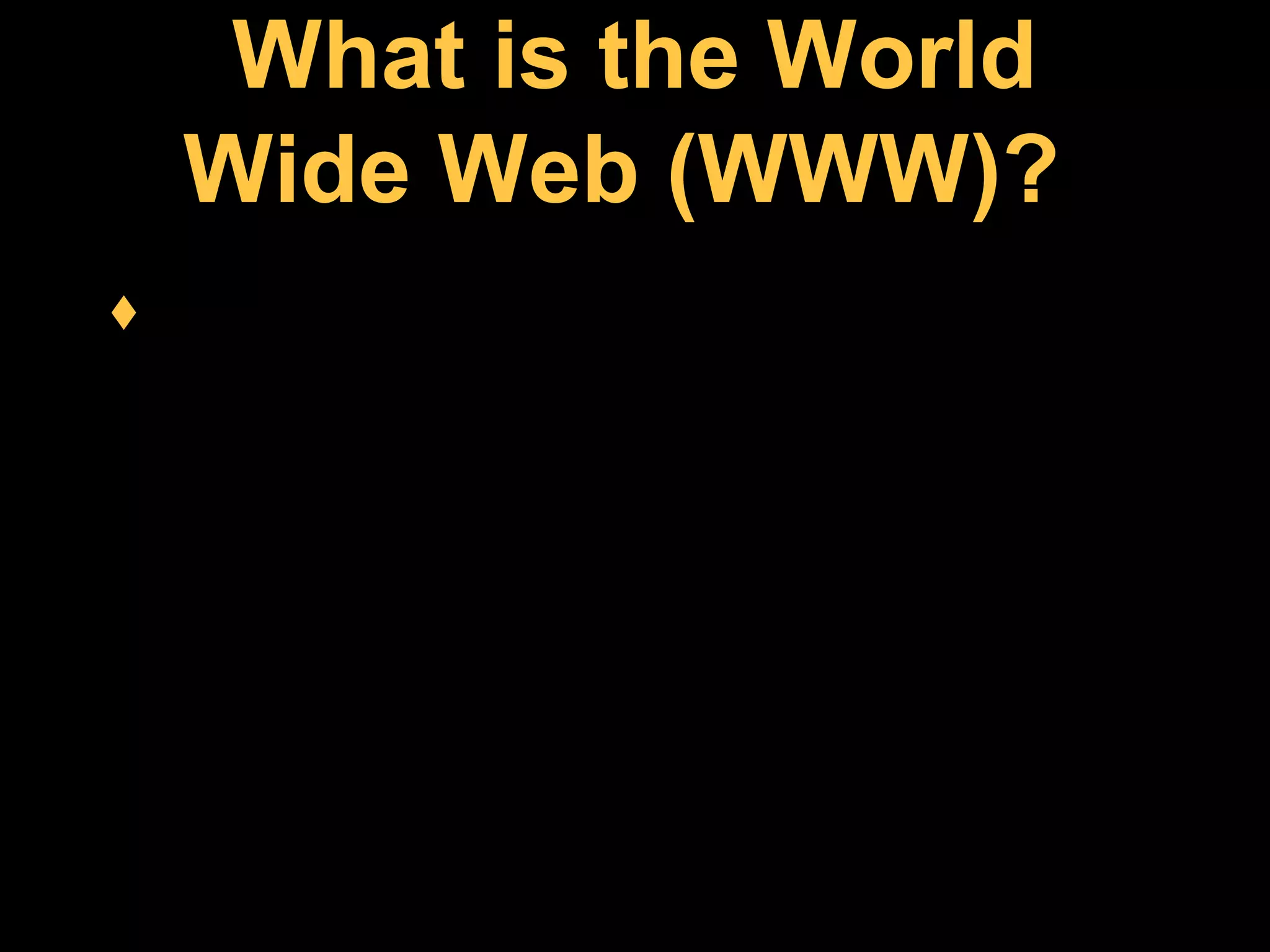 What is the World
Wide Web (WWW)?
The WWW, or Web as it has become
known, is becoming synonymous with
the Internet, but unlike the Internet it is
not a physical entity. More simply, it is a
collection of programs and services that
make up the attractive & appealing user
friendly face of the Internet.
 