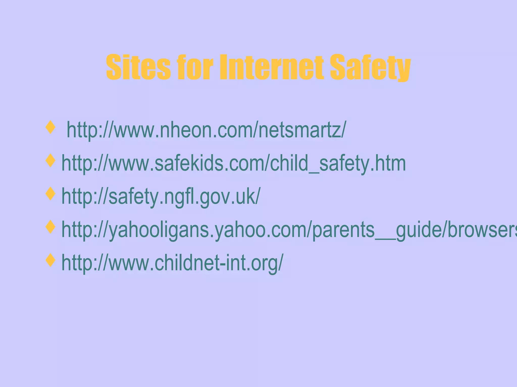 Sites for Internet Safety
 http://www.nheon.com/netsmartz/
http://www.safekids.com/child_safety.htm
http://safety.ngfl.gov.uk/
http://yahooligans.yahoo.com/parents__guide/browsers
http://www.childnet-int.org/
 