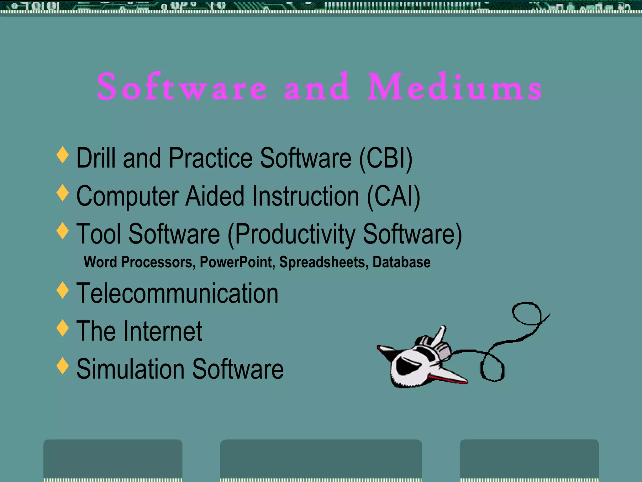 Software and Mediums
Drill and Practice Software (CBI)
Computer Aided Instruction (CAI)
Tool Software (Productivity Software)
Word Processors, PowerPoint, Spreadsheets, Database
Telecommunication
The Internet
Simulation Software
 