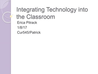 Integrating Technology into
the Classroom
Erica Pitrack
1/8/17
Cur545/Patrick
 