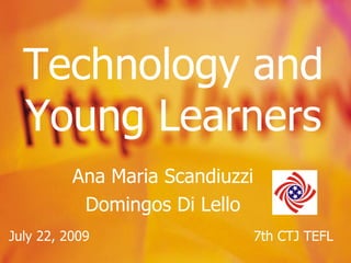 Technology and Young Learners Ana Maria Scandiuzzi Domingos Di Lello July 22, 2009 7th CTJ TEFL 