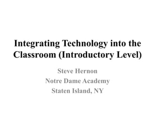 Integrating Technology into the Classroom (Introductory Level) Steve Hernon Notre Dame Academy Staten Island, NY  