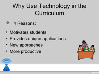Why Use Technology in the
Curriculum
 4 Reasons:
• Motivates students
• Provides unique applications
• New approaches
• More productive
 