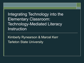 Integrating Technology into the Elementary Classroom:  Technology-Mediated Literacy Instruction Kimberly Rynearson & Marcel Kerr Tarleton State University 