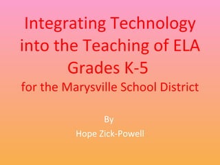 Integrating Technology into the Teaching of ELA Grades K-5  for the Marysville School District By  Hope Zick-Powell 