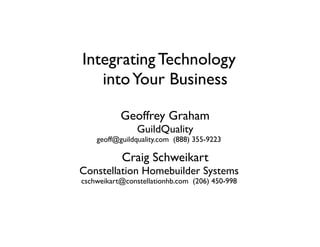 Integrating Technology
   into Your Business

           Geoffrey Graham
                GuildQuality
    geoff@guildquality.com (888) 355-9223

           Craig Schweikart
Constellation Homebuilder Systems
cschweikart@constellationhb.com (206) 450-998
 