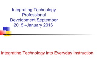 Integrating Technology
Professional
Development September
2015 –January 2016
Integrating Technology into Everyday Instruction
 