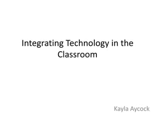Integrating Technology in the
Classroom

Kayla Aycock

 