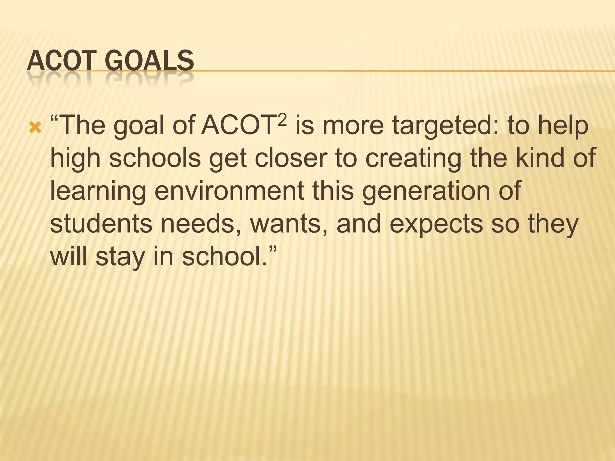 ACOT Goals“The goal of ACOT2 is more targeted: to help high schools get closer to creating the kind of learning environment this generation of students needs, wants, and expects so they will stay in school.”