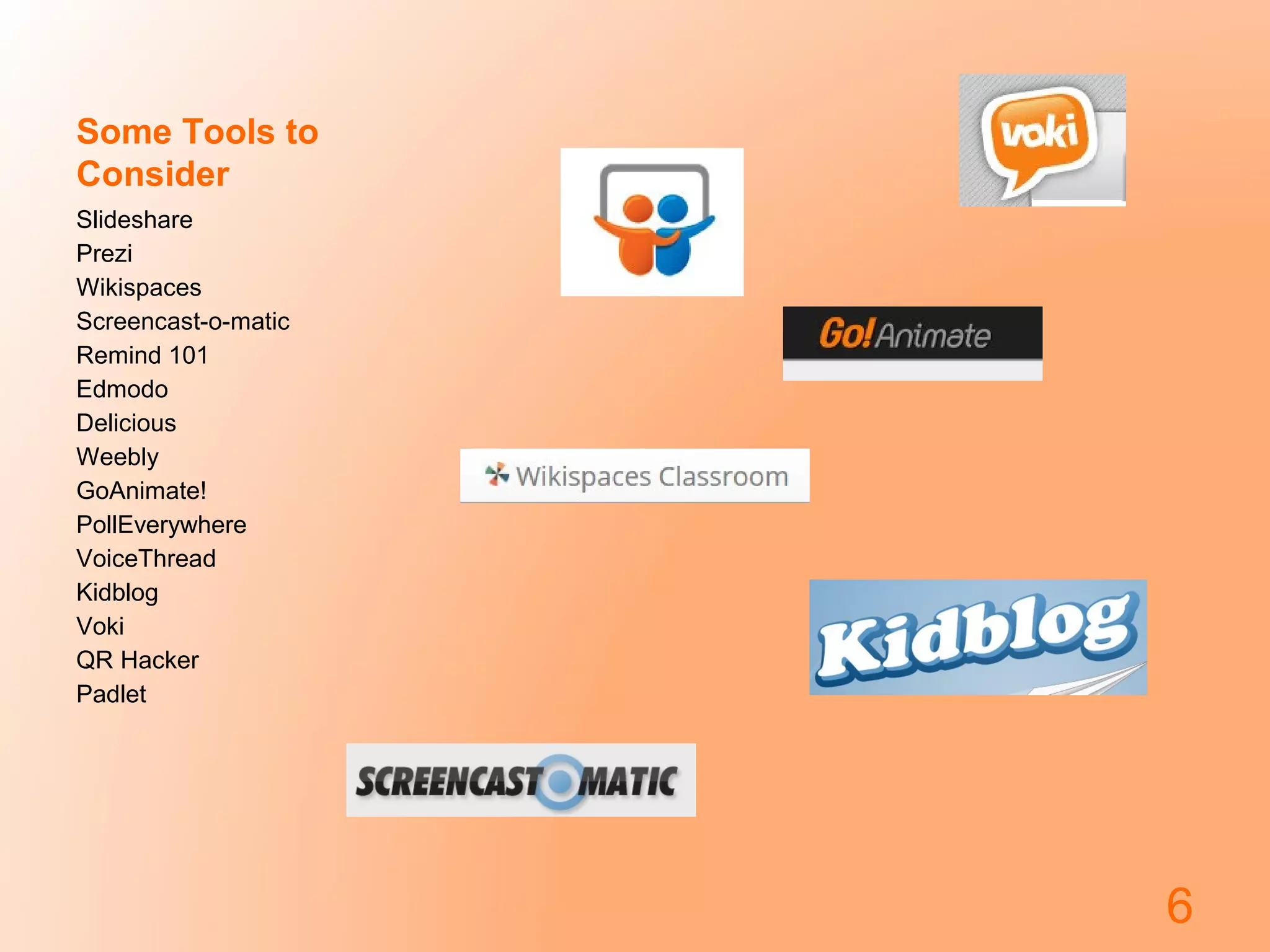 Some Tools to
Consider
Slideshare
Prezi
Wikispaces
Screencast-o-matic
Remind 101
Edmodo
Delicious
Weebly
GoAnimate!
PollEverywhere
VoiceThread
Kidblog
Voki
QR Hacker
Padlet

6

 