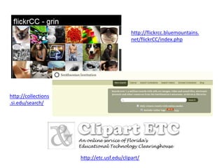 http://flickrcc.bluemountains.
                                            net/flickrCC/index.php




http://collections
.si.edu/search/




                     http://etc.usf.edu/clipart/
 